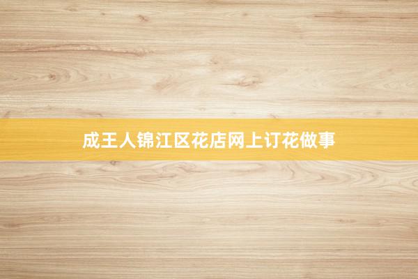 成王人锦江区花店网上订花做事