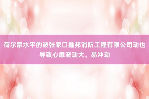 荷尔蒙水平的波张家口鑫邦消防工程有限公司动也导致心扉波动大、易冲动