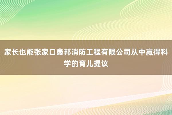 家长也能张家口鑫邦消防工程有限公司从中赢得科学的育儿提议
