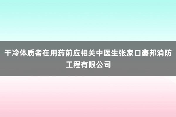 干冷体质者在用药前应相关中医生张家口鑫邦消防工程有限公司