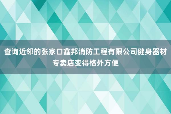 查询近邻的张家口鑫邦消防工程有限公司健身器材专卖店变得格外方便