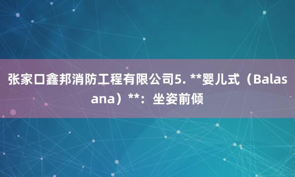 张家口鑫邦消防工程有限公司5. **婴儿式(Balasana)**:坐姿前倾